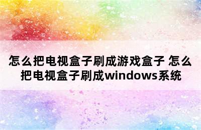 怎么把电视盒子刷成游戏盒子 怎么把电视盒子刷成windows系统